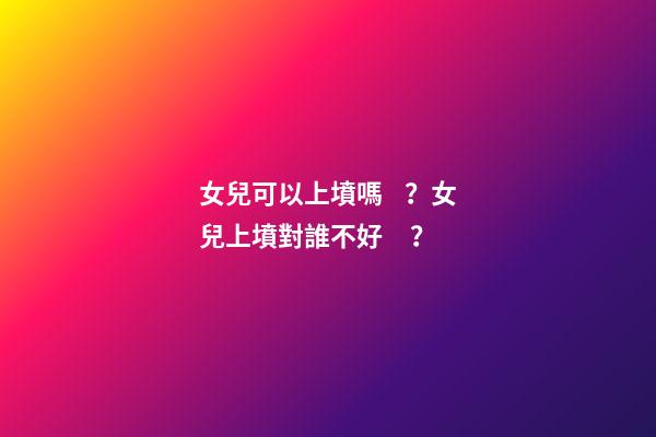女兒可以上墳嗎？女兒上墳對誰不好？
